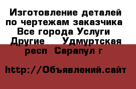 Изготовление деталей по чертежам заказчика - Все города Услуги » Другие   . Удмуртская респ.,Сарапул г.